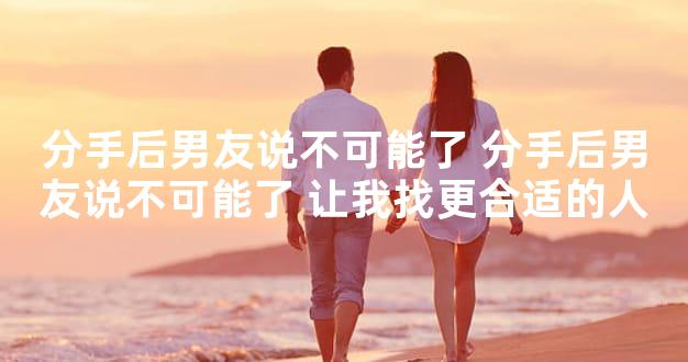 分手后男友说不可能了 分手后男友说不可能了 让我找更合适的人